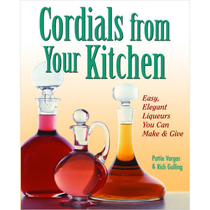 Cordials From Your Kitchen: Easy, Elegant Liqueurs You Can Make & Give