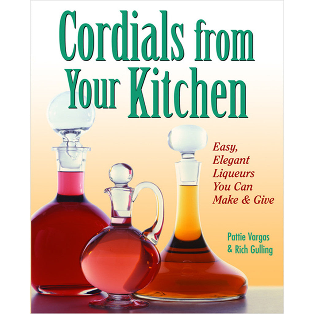 Cordials From Your Kitchen: Easy, Elegant Liqueurs You Can Make & Give
