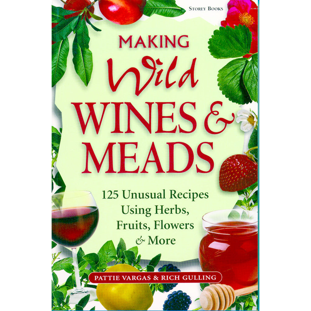 Making Wild Wines & Meads: 125 Unusual Recipes Using Herbs, Fruits, Flowers & More