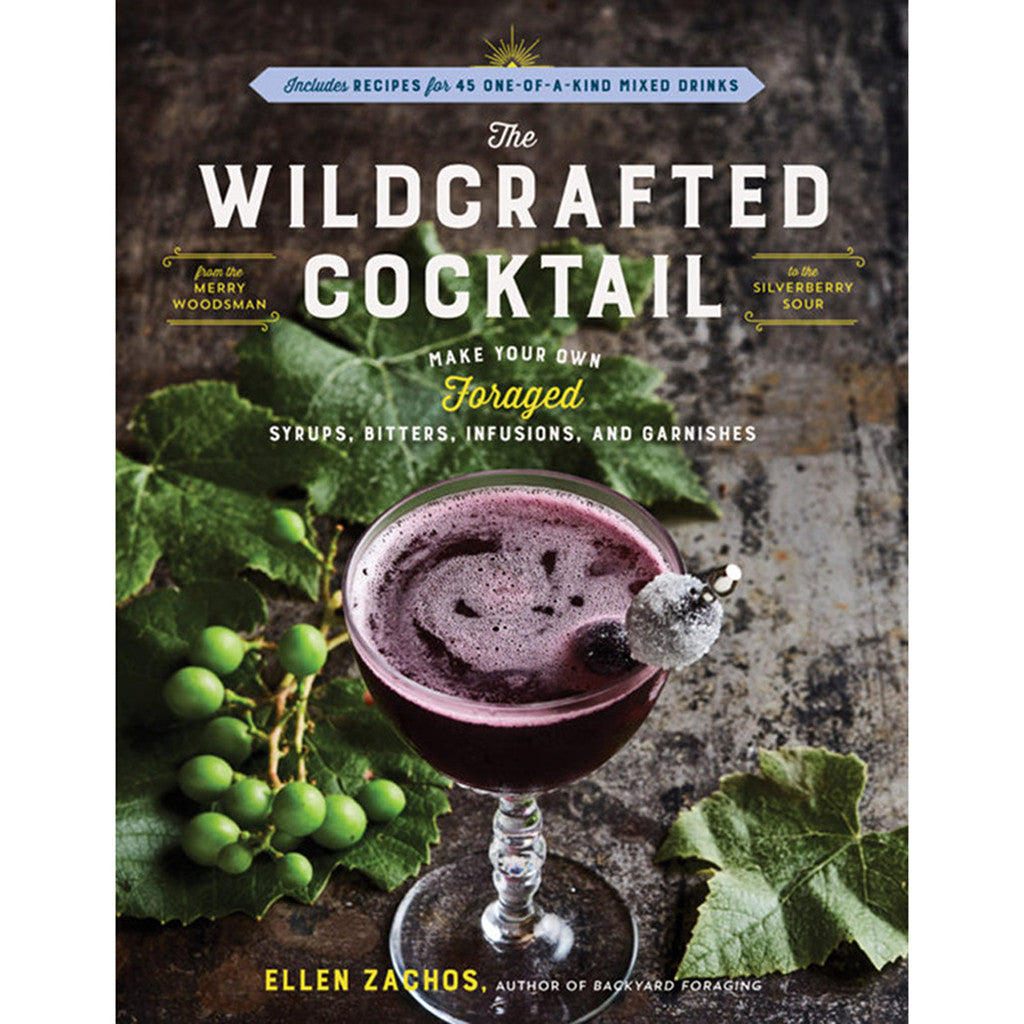 The Wildcrafted Cocktail: Make Your Own Foraged Syrups, Bitters, Infusions, and Garnishes; Includes Recipes for 45 One-of-a-Kind Mixed Drinks